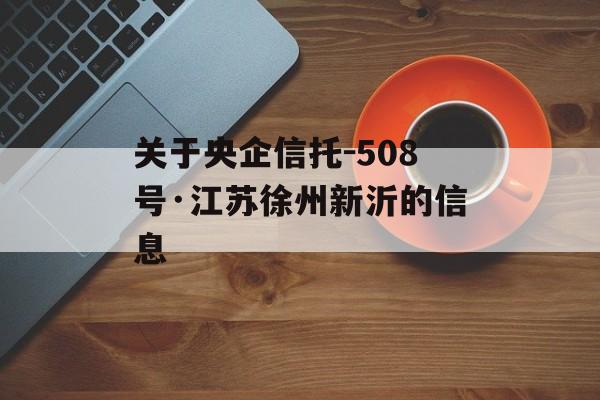 关于央企信托-508号·江苏徐州新沂的信息