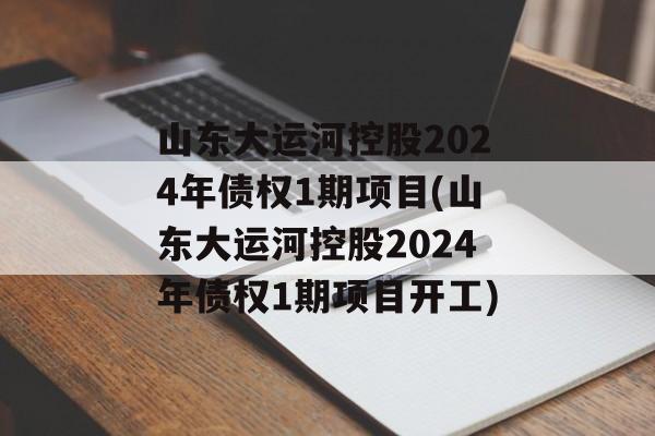 山东大运河控股2024年债权1期项目(山东大运河控股2024年债权1期项目开工)