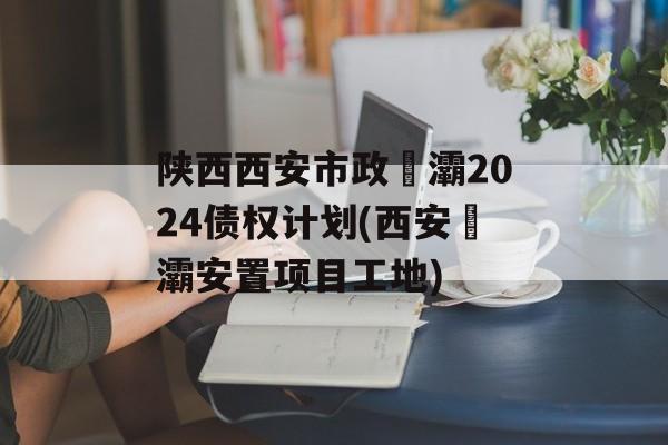 陕西西安市政浐灞2024债权计划(西安浐灞安置项目工地)