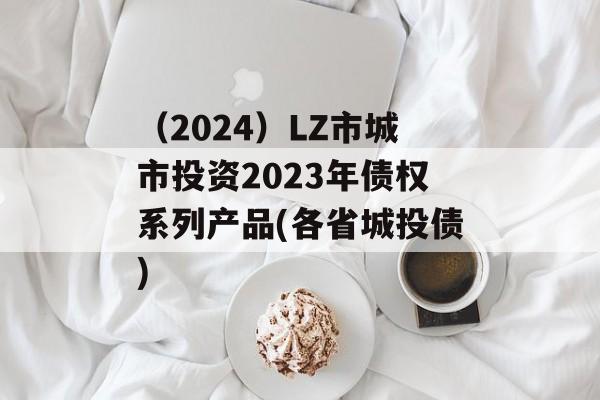 （2024）LZ市城市投资2023年债权系列产品(各省城投债)