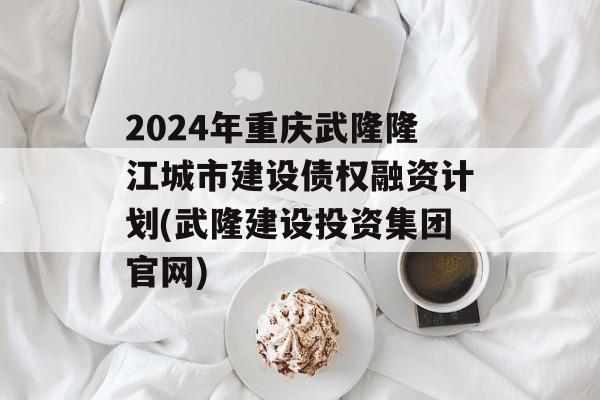 2024年重庆武隆隆江城市建设债权融资计划(武隆建设投资集团官网)