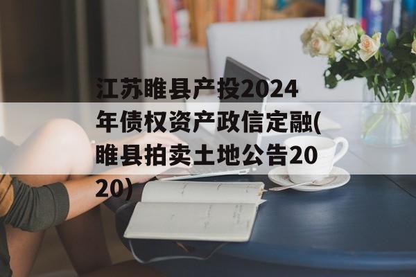 江苏睢县产投2024年债权资产政信定融(睢县拍卖土地公告2020)