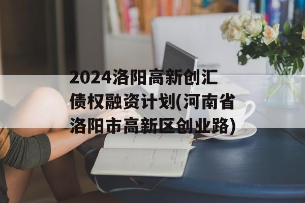 2024洛阳高新创汇债权融资计划(河南省洛阳市高新区创业路)