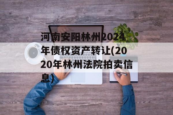 河南安阳林州2024年债权资产转让(2020年林州法院拍卖信息)