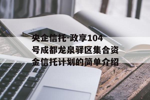 央企信托-政享104号成都龙泉驿区集合资金信托计划的简单介绍