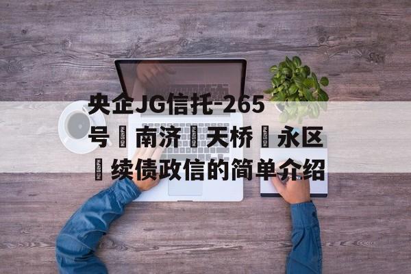 央企JG信托-265号‮南济‬天桥‮永区‬续债政信的简单介绍