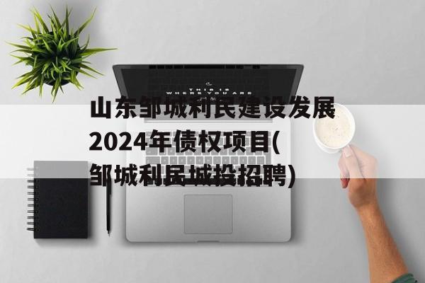 山东邹城利民建设发展2024年债权项目(邹城利民城投招聘)
