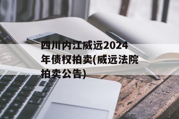 四川内江威远2024年债权拍卖(威远法院拍卖公告)