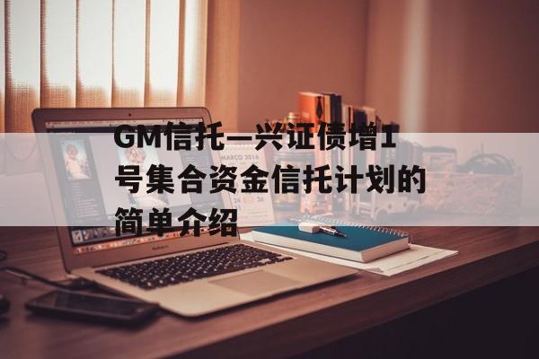 GM信托—兴证债增1号集合资金信托计划的简单介绍